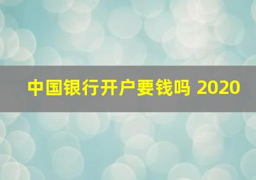 中国银行开户要钱吗 2020